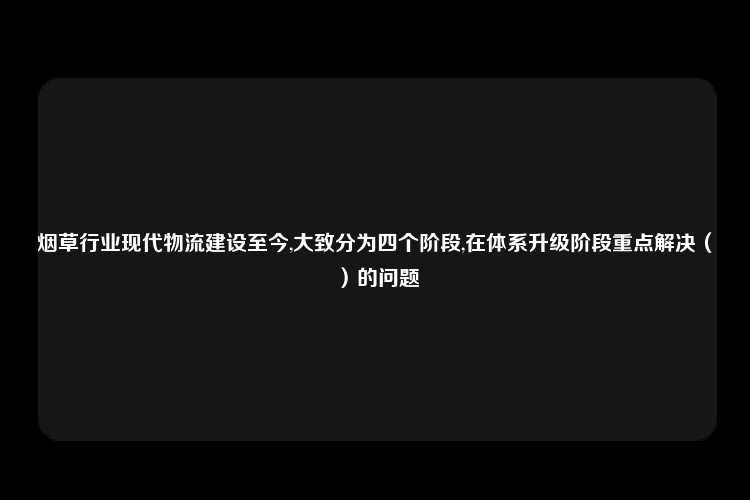 烟草行业现代物流建设至今,大致分为四个阶段,在体系升级阶段重点解决（）的问题