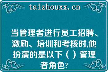 当管理者进行员工招聘、激励、培训和考核时,他扮演的是以下（）管理者角色?