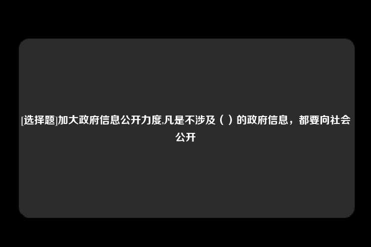 [选择题]加大政府信息公开力度,凡是不涉及（）的政府信息，都要向社会公开