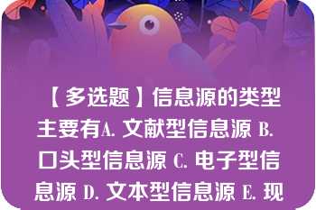 【多选题】信息源的类型主要有A. 文献型信息源 B. 口头型信息源 C. 电子型信息源 D. 文本型信息源 E. 现场信息源