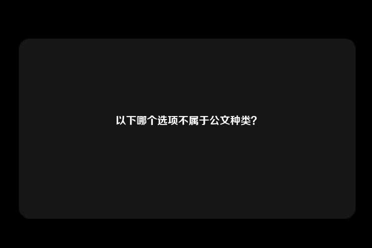 以下哪个选项不属于公文种类？