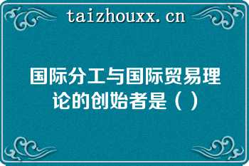 国际分工与国际贸易理论的创始者是（）