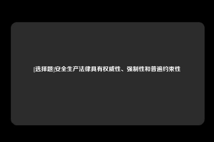 [选择题]安全生产法律具有权威性、强制性和普遍约束性