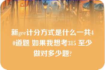 新gre计分方式是什么一共40道题 如果我想考315 至少做对多少题?