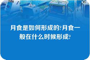 月食是如何形成的?月食一般在什么时候形成?