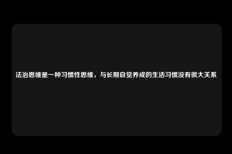 法治思维是一种习惯性思维，与长期自觉养成的生活习惯没有很大关系