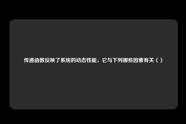 传递函数反映了系统的动态性能，它与下列哪些因素有关（）