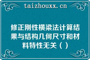 修正刚性横梁法计算结果与结构几何尺寸和材料特性无关（）