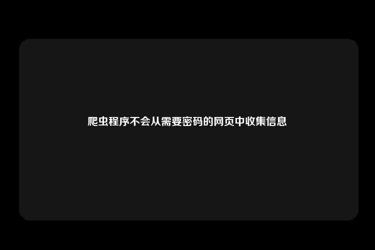 爬虫程序不会从需要密码的网页中收集信息