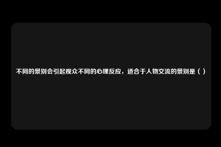 不同的景别会引起观众不同的心理反应，适合于人物交流的景别是（）