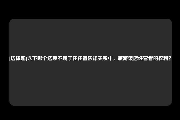 [选择题]以下哪个选项不属于在住宿法律关系中，旅游饭店经营者的权利？