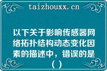 以下关于影响传感器网络拓扑结构动态变化因素的描述中，错误的是（）