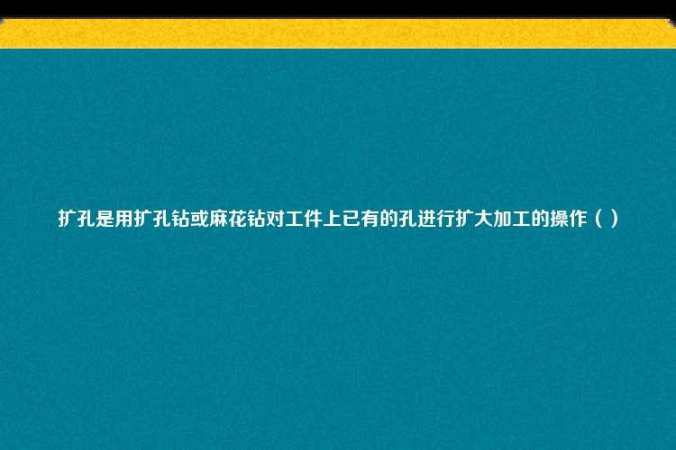 扩孔是用扩孔钻或麻花钻对工件上已有的孔进行扩大加工的操作（）