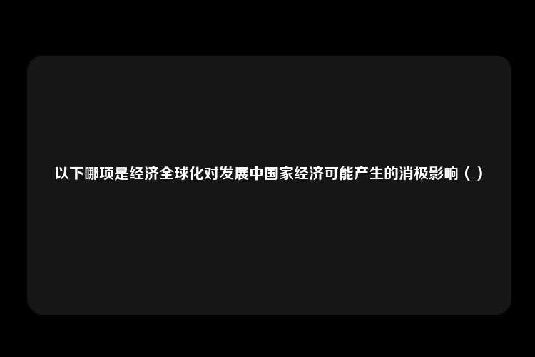 以下哪项是经济全球化对发展中国家经济可能产生的消极影响（）