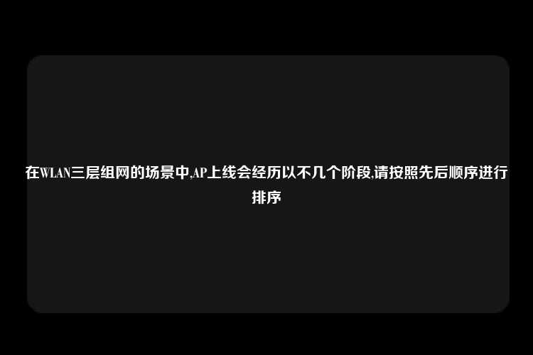 在WLAN三层组网的场景中,AP上线会经历以不几个阶段,请按照先后顺序进行排序