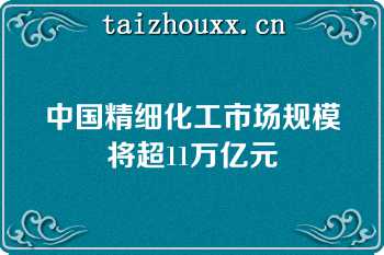 中国精细化工市场规模将超11万亿元