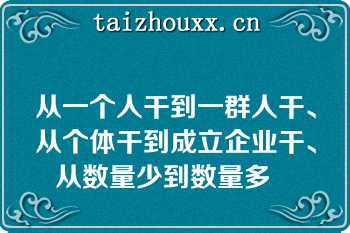 从一个人干到一群人干、从个体干到成立企业干、从数量少到数量多   