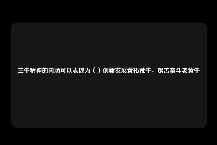 三牛精神的内涵可以表述为（）创新发展黄拓荒牛，艰苦奋斗老黄牛