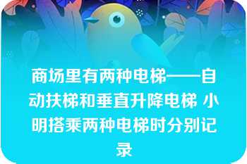 商场里有两种电梯——自动扶梯和垂直升降电梯 小明搭乘两种电梯时分别记录