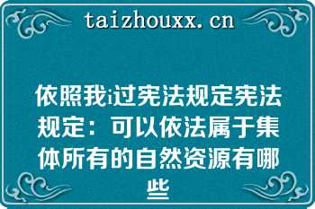 依照我i过宪法规定宪法规定：可以依法属于集体所有的自然资源有哪些