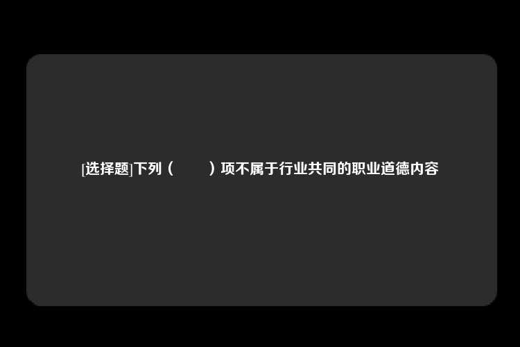 [选择题]下列（　　）项不属于行业共同的职业道德内容