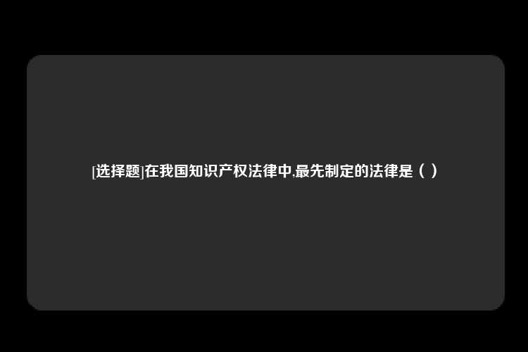 [选择题]在我国知识产权法律中,最先制定的法律是（）