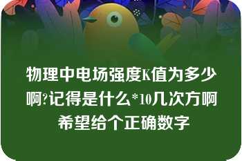 物理中电场强度K值为多少啊?记得是什么*10几次方啊 希望给个正确数字