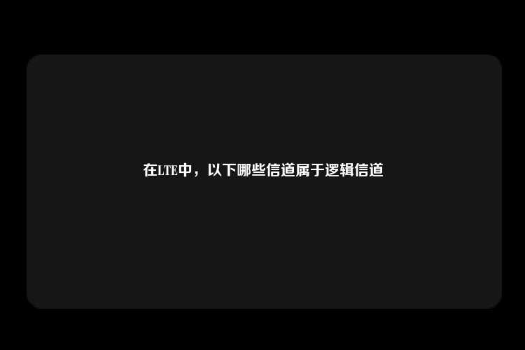 在LTE中，以下哪些信道属于逻辑信道