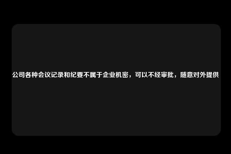 公司各种会议记录和纪要不属于企业机密，可以不经审批，随意对外提供