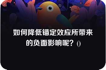 如何降低锚定效应所带来的负面影响呢？()