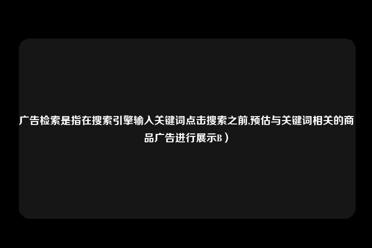 广告检索是指在搜索引擎输入关键词点击搜索之前,预估与关键词相关的商品广告进行展示B）