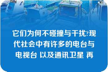 它们为何不碰撞与干扰?现代社会中有许多的电台与电视台 以及通讯卫星 再