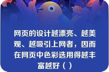 网页的设计越漂亮、越美观、越吸引上网者，因而在网页中色彩选用得越丰富越好（）