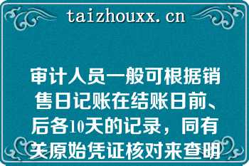 审计人员一般可根据销售日记账在结账日前、后各10天的记录，同有关原始凭证核对来查明收入业务记录的截止日期是否正确（）