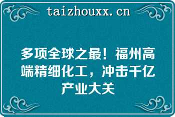 多项全球之最！福州高端精细化工，冲击千亿产业大关