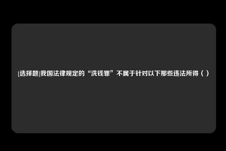 [选择题]我国法律规定的“洗钱罪”不属于针对以下那些违法所得（）