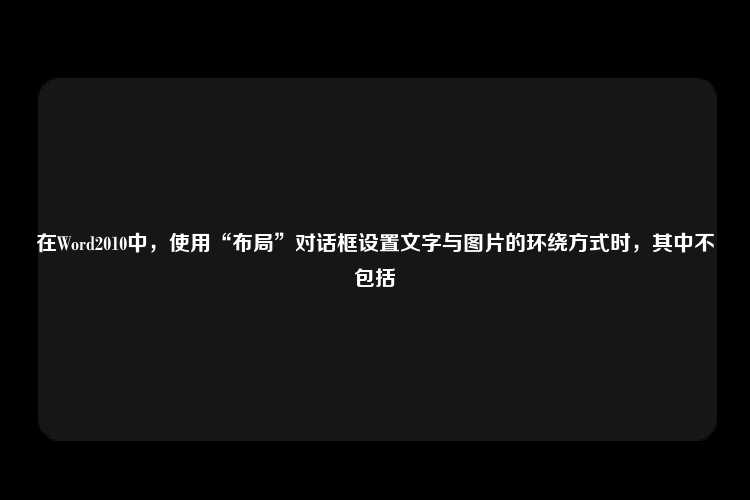 在Word2010中，使用“布局”对话框设置文字与图片的环绕方式时，其中不包括