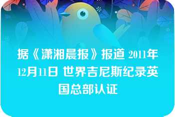 据《潇湘晨报》报道 2011年12月11日 世界吉尼斯纪录英国总部认证