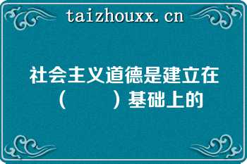 社会主义道德是建立在（　　）基础上的