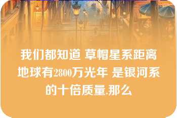 我们都知道 草帽星系距离地球有2800万光年 是银河系的十倍质量.那么