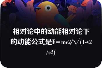 相对论中的动能相对论下的动能公式是E=mc2/√(1-v2/c2)