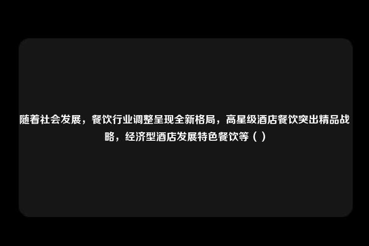 随着社会发展，餐饮行业调整呈现全新格局，高星级酒店餐饮突出精品战略，经济型酒店发展特色餐饮等（）