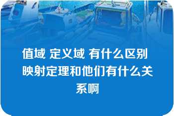 值域 定义域 有什么区别 映射定理和他们有什么关系啊