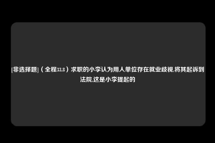 [非选择题]（全程33.8）求职的小李认为用人单位存在就业歧视,将其起诉到法院,这是小李提起的