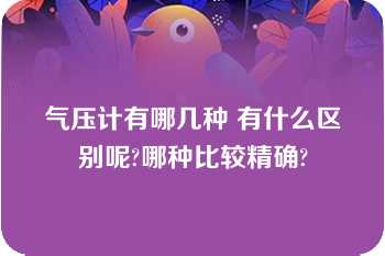 气压计有哪几种 有什么区别呢?哪种比较精确?