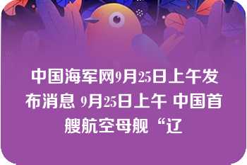 中国海军网9月25日上午发布消息 9月25日上午 中国首艘航空母舰“辽