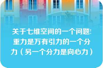 关于七维空间的一个问题!重力是万有引力的一个分力（另一个分力是向心力）