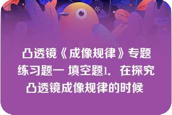 凸透镜《成像规律》专题练习题一 填空题1．在探究凸透镜成像规律的时候 