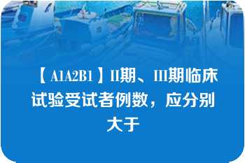 【A1A2B1】II期、III期临床试验受试者例数，应分别大于