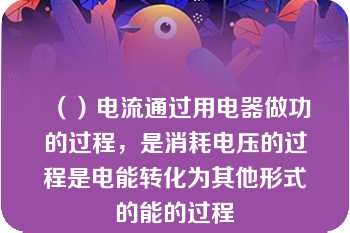 （）电流通过用电器做功的过程，是消耗电压的过程是电能转化为其他形式的能的过程